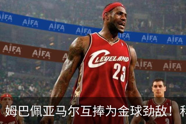 姆巴佩亚马尔互捧为金球劲敌！科贝主持：凯恩获奖，他俩会被笑死