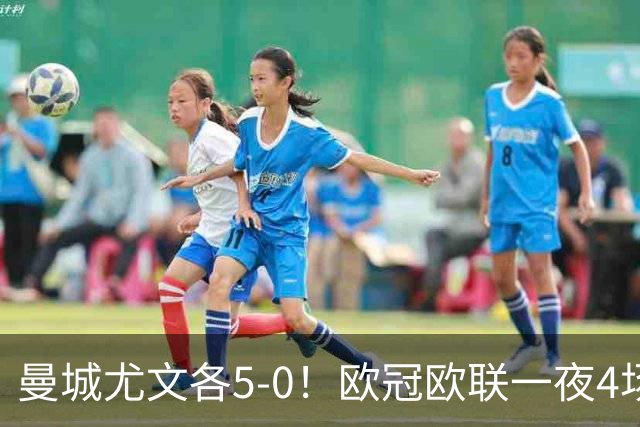 曼城尤文各5-0！欧冠欧联一夜4场焦点赛